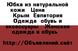 Юбка из натуральной кожи › Цена ­ 3 000 - Крым, Евпатория Одежда, обувь и аксессуары » Женская одежда и обувь   